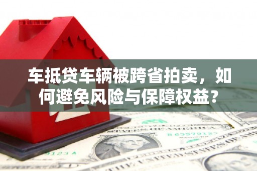 西陵车抵贷车辆被跨省拍卖，如何避免风险与保障权益？