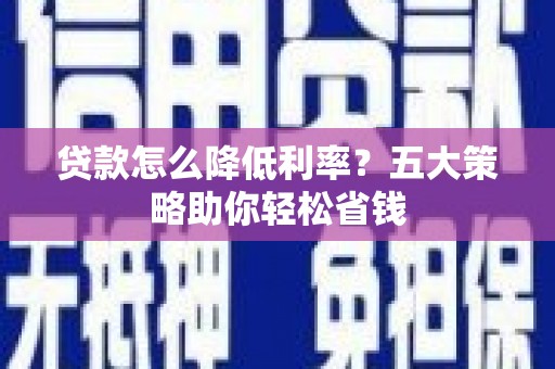 凯里贷款怎么降低利率？五大策略助你轻松省钱