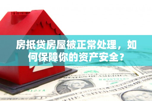 西峡房抵贷房屋被正常处理，如何保障你的资产安全？