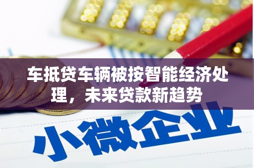 梁山车抵贷车辆被按智能经济处理，未来贷款新趋势