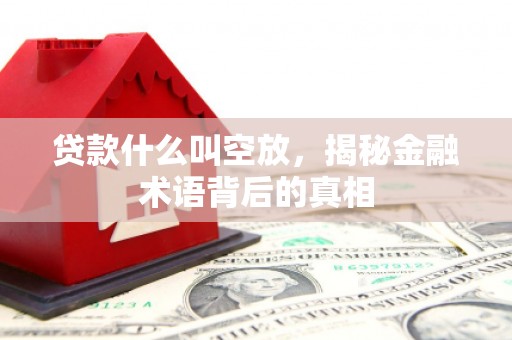 西陵贷款什么叫空放，揭秘金融术语背后的真相