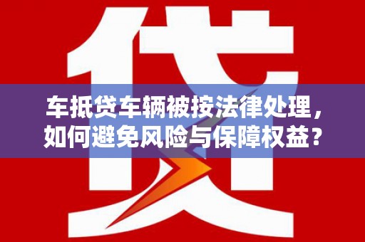 永善车抵贷车辆被按法律处理，如何避免风险与保障权益？