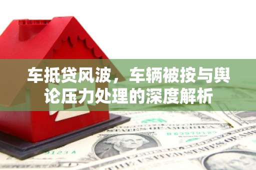 西陵车抵贷风波，车辆被按与舆论压力处理的深度解析