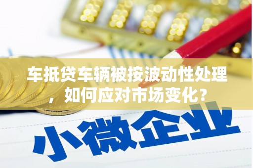 永善车抵贷车辆被按波动性处理，如何应对市场变化？
