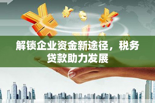 贵溪解锁企业资金新途径，税务贷款助力发展
