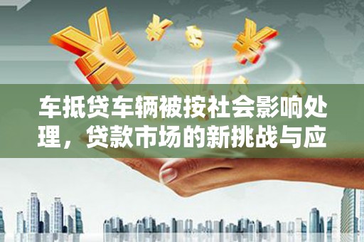 台儿庄车抵贷车辆被按社会影响处理，贷款市场的新挑战与应对策略