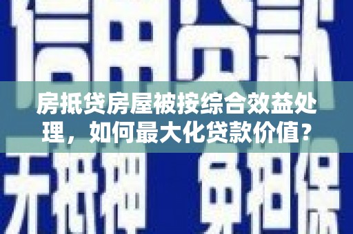 双鸭山房抵贷房屋被按综合效益处理，如何最大化贷款价值？