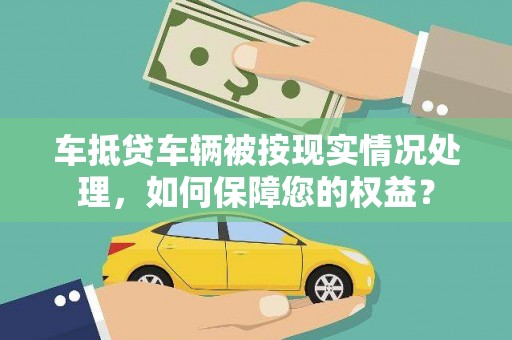 龙马潭车抵贷车辆被按现实情况处理，如何保障您的权益？