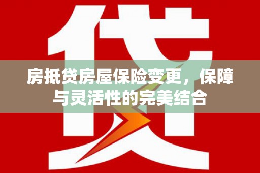 嘉陵房抵贷房屋保险变更，保障与灵活性的完美结合