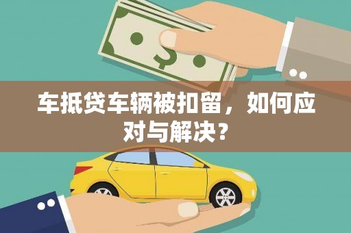 龙马潭车抵贷车辆被扣留，如何应对与解决？