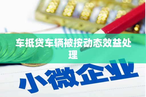 仪征车抵贷车辆被按动态效益处理