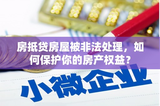 仪征房抵贷房屋被非法处理，如何保护你的房产权益？