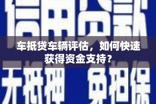 鄞州车抵贷车辆评估，如何快速获得资金支持？