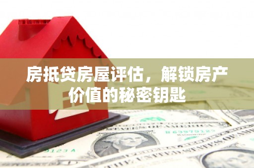 鄞州房抵贷房屋评估，解锁房产价值的秘密钥匙