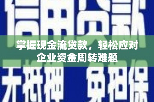 仪征掌握现金流贷款，轻松应对企业资金周转难题
