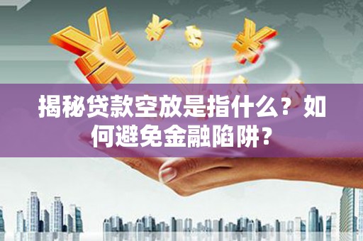 望谟揭秘贷款空放是指什么？如何避免金融陷阱？