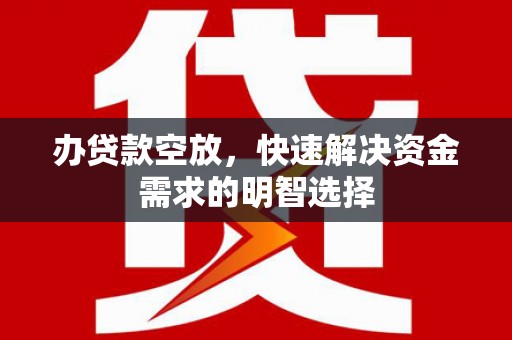 安徽办贷款空放，快速解决资金需求的明智选择