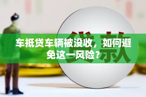 望谟车抵贷车辆被没收，如何避免这一风险？