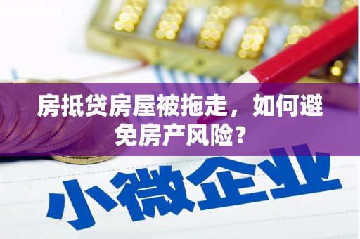 安徽房抵贷房屋被拖走，如何避免房产风险？