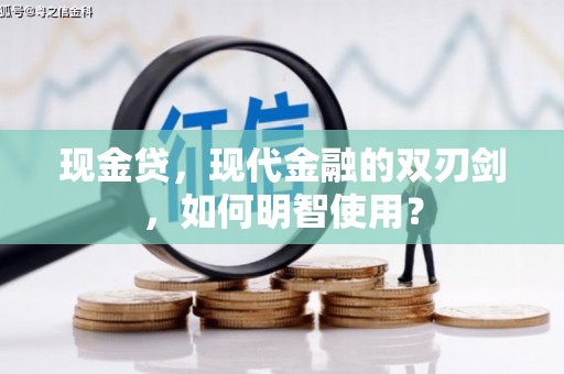 南平现金贷，现代金融的双刃剑，如何明智使用？