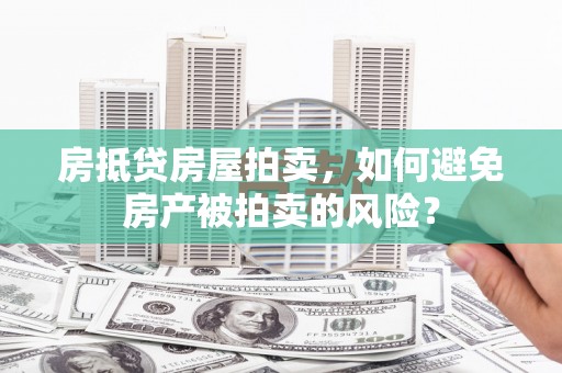 林州房抵贷房屋拍卖，如何避免房产被拍卖的风险？