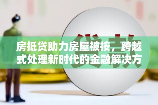 阜南房抵贷助力房屋被按，跨越式处理新时代的金融解决方案