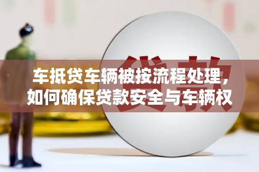 阜南车抵贷车辆被按流程处理，如何确保贷款安全与车辆权益？