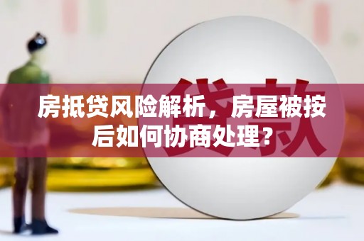 水上房抵贷风险解析，房屋被按后如何协商处理？