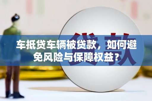 水上车抵贷车辆被贷款，如何避免风险与保障权益？