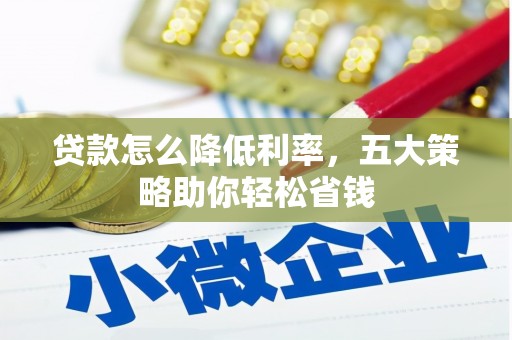 南平贷款怎么降低利率，五大策略助你轻松省钱