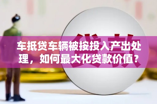 黔南车抵贷车辆被按投入产出处理，如何最大化贷款价值？