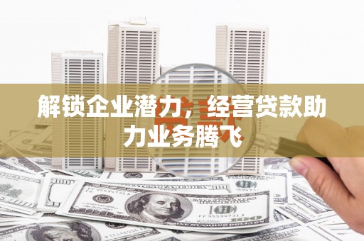 阜南解锁企业潜力，经营贷款助力业务腾飞