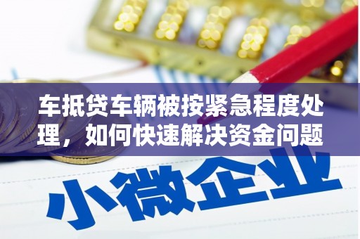 阜南车抵贷车辆被按紧急程度处理，如何快速解决资金问题？