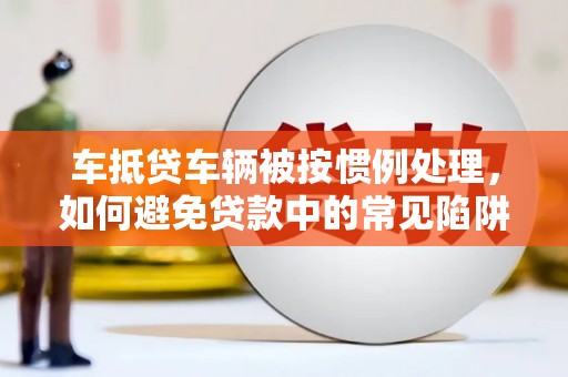 阜南车抵贷车辆被按惯例处理，如何避免贷款中的常见陷阱？