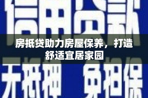 阜南房抵贷助力房屋保养，打造舒适宜居家园
