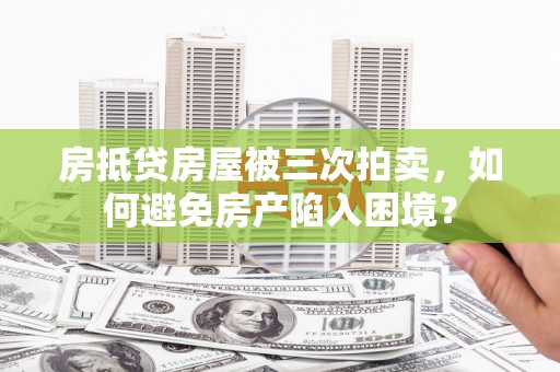 双鸭山房抵贷房屋被三次拍卖，如何避免房产陷入困境？