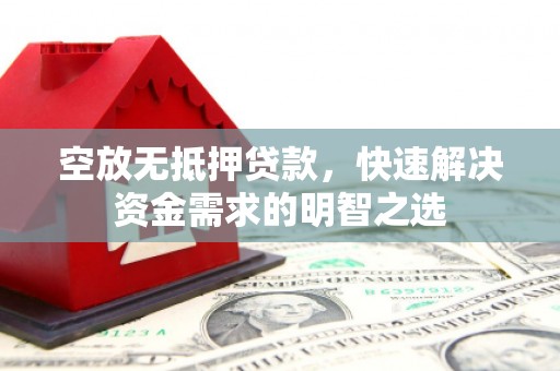 黔南空放无抵押贷款，快速解决资金需求的明智之选