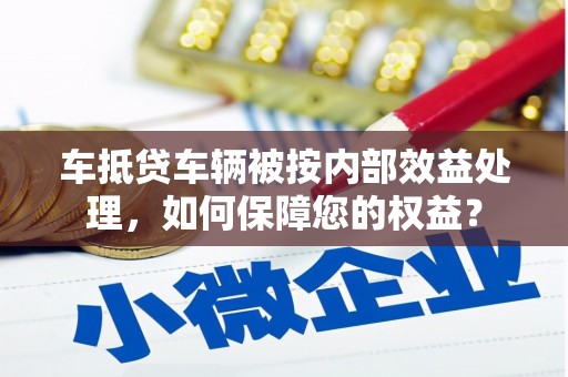 韶关车抵贷车辆被按内部效益处理，如何保障您的权益？