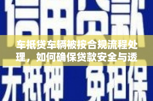 韶关车抵贷车辆被按合规流程处理，如何确保贷款安全与透明？