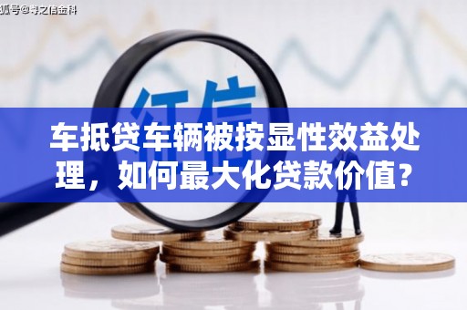 普兰店车抵贷车辆被按显性效益处理，如何最大化贷款价值？