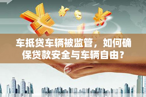 中正车抵贷车辆被监管，如何确保贷款安全与车辆自由？