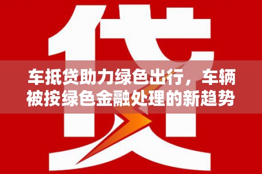 河间车抵贷助力绿色出行，车辆被按绿色金融处理的新趋势