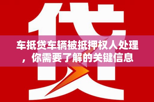 河间车抵贷车辆被抵押权人处理，你需要了解的关键信息