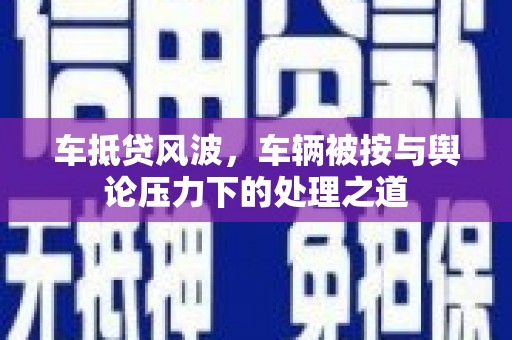 河间车抵贷风波，车辆被按与舆论压力下的处理之道