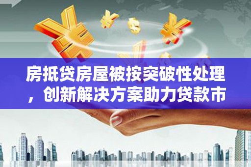 河间房抵贷房屋被按突破性处理，创新解决方案助力贷款市场
