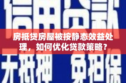 中正房抵贷房屋被按静态效益处理，如何优化贷款策略？