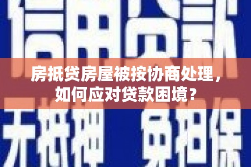 桥东房抵贷房屋被按协商处理，如何应对贷款困境？