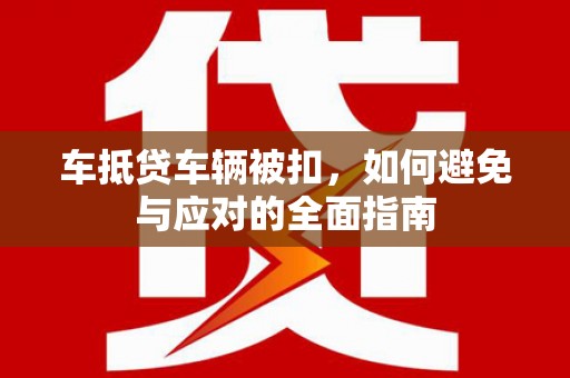 五大连池车抵贷车辆被扣，如何避免与应对的全面指南
