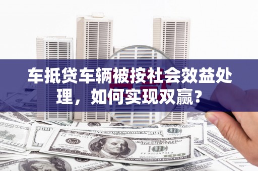 五大连池车抵贷车辆被按社会效益处理，如何实现双赢？