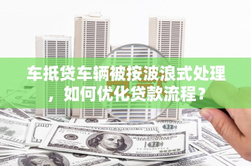 五大连池车抵贷车辆被按波浪式处理，如何优化贷款流程？
